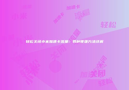 轻松关闭小米加速卡流量：四种便捷方法详解