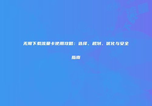 无限下载流量卡使用攻略：选择、规划、优化与安全指南