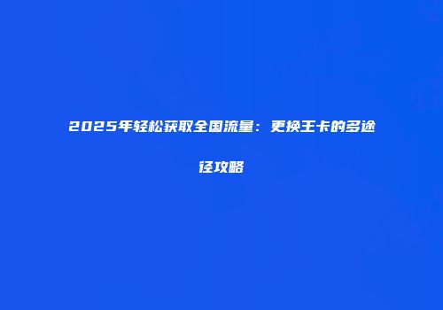 2025年轻松获取全国流量：更换王卡的多途径攻略