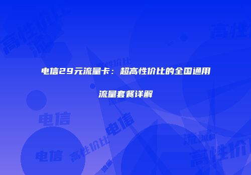 电信29元流量卡：超高性价比的全国通用流量套餐详解