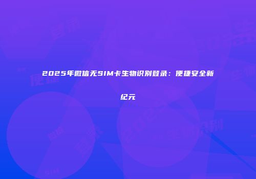 2025年微信无SIM卡生物识别登录：便捷安全新纪元