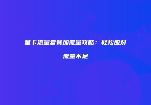 星卡流量套餐加流量攻略：轻松应对流量不足