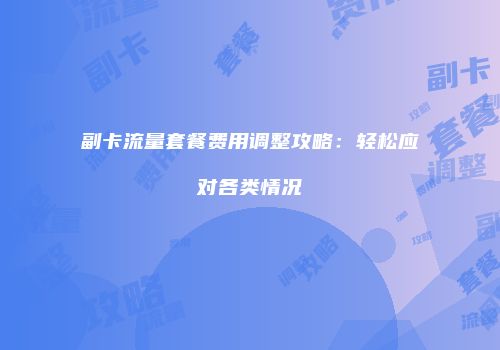 副卡流量套餐费用调整攻略：轻松应对各类情况