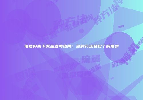 电信停机卡流量查询指南：多种方法轻松了解余额