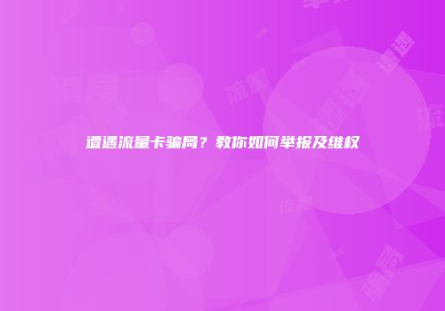 遭遇流量卡骗局？教你如何举报及维权
