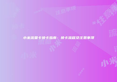 小米流量卡换卡指南：换卡流程及注意事项