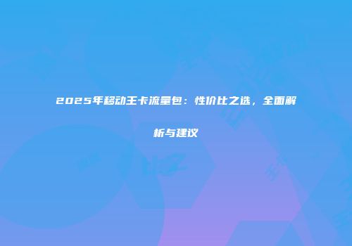 2025年移动王卡流量包：性价比之选，全面解析与建议