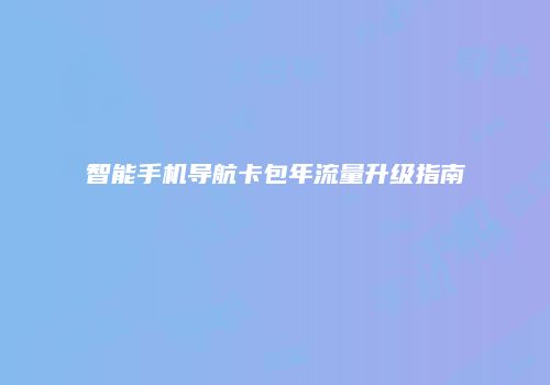 智能手机导航卡包年流量升级指南