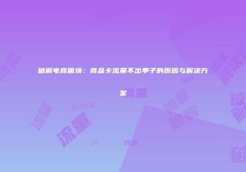 破解电商困境：商品卡流量不出单子的原因与解决方案