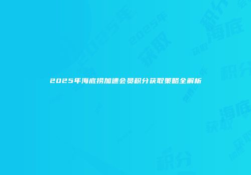 2025年海底捞加速会员积分获取策略全解析
