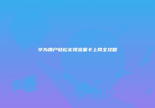 华为用户轻松实现流量卡上网全攻略