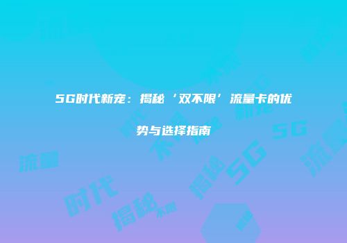 5G时代新宠：揭秘‘双不限’流量卡的优势与选择指南