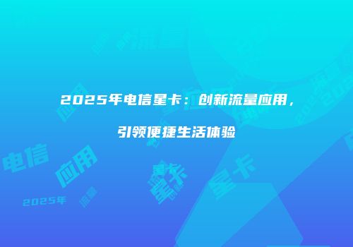2025年电信星卡：创新流量应用，引领便捷生活体验