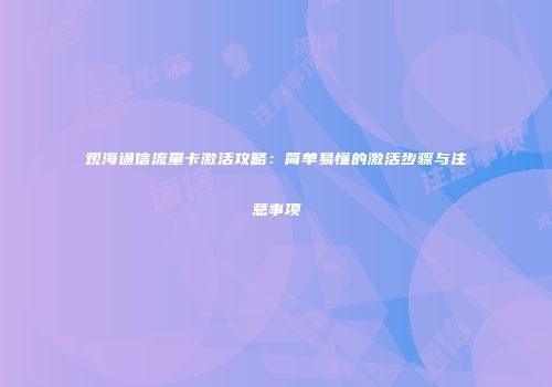 观海通信流量卡激活攻略：简单易懂的激活步骤与注意事项