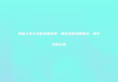 揭秘大王卡抖音流量套餐：满足您的流量需求，畅享抖音乐趣