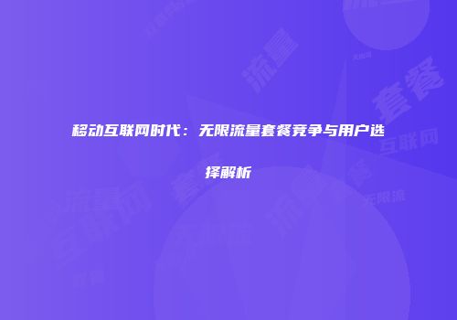 移动互联网时代：无限流量套餐竞争与用户选择解析