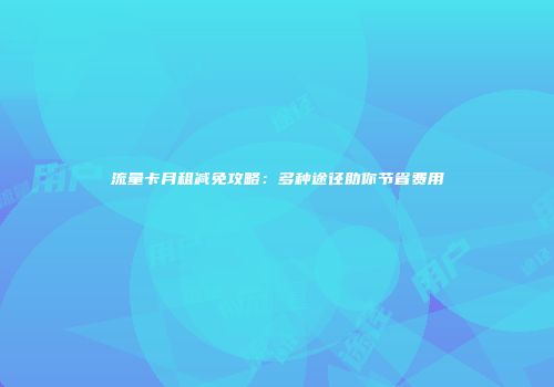 流量卡月租减免攻略：多种途径助你节省费用