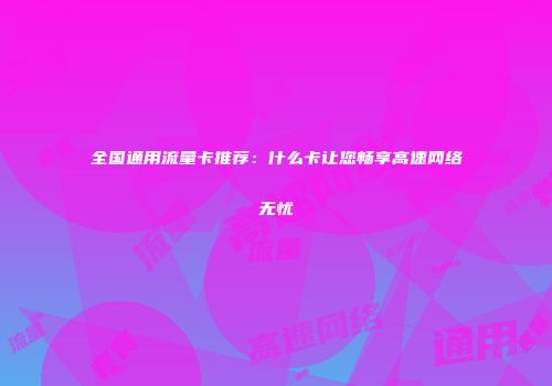 全国通用流量卡推荐：什么卡让您畅享高速网络无忧