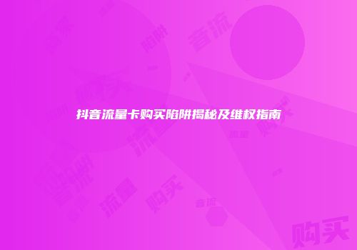 抖音流量卡购买陷阱揭秘及维权指南