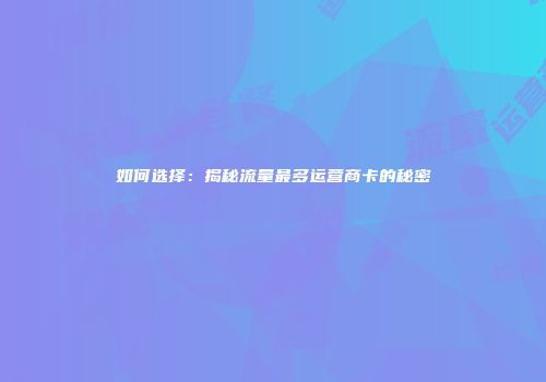 如何选择：揭秘流量最多运营商卡的秘密