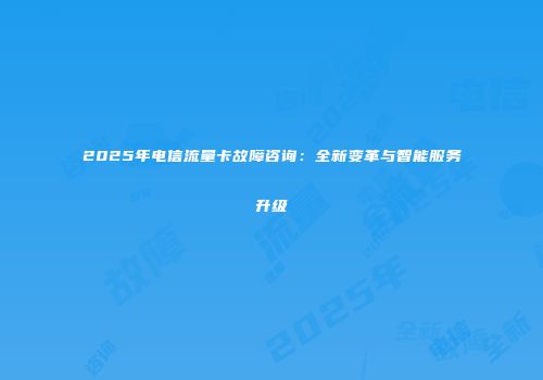 2025年电信流量卡故障咨询：全新变革与智能服务升级