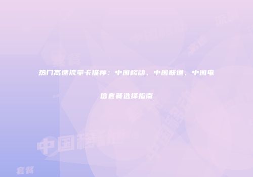 热门高速流量卡推荐：中国移动、中国联通、中国电信套餐选择指南