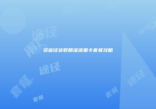 多途径获取精准流量卡套餐攻略