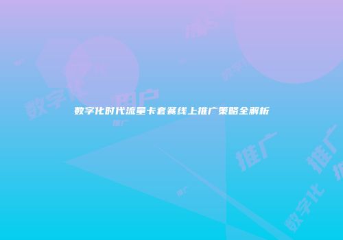 数字化时代流量卡套餐线上推广策略全解析