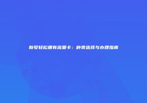新号轻松拥有流量卡：种类选择与办理指南
