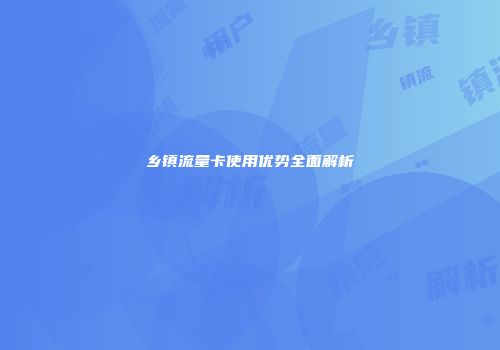 乡镇流量卡使用优势全面解析