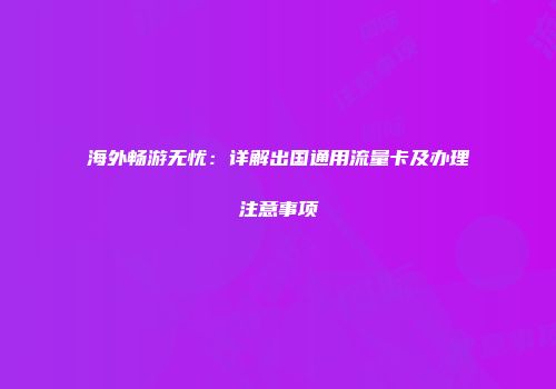 海外畅游无忧：详解出国通用流量卡及办理注意事项