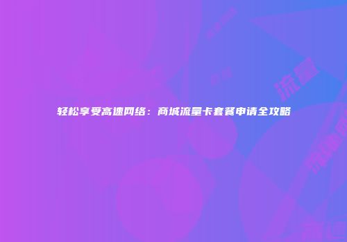 轻松享受高速网络：商城流量卡套餐申请全攻略