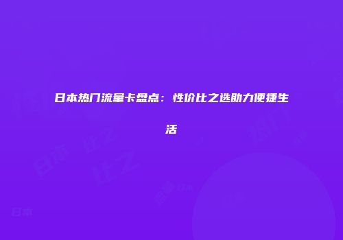 日本热门流量卡盘点：性价比之选助力便捷生活