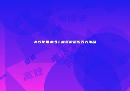 高效使用电话卡套餐流量的五大策略