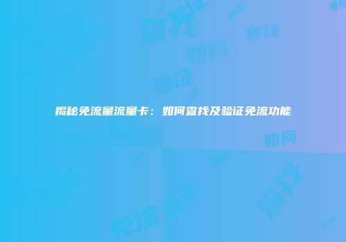 揭秘免流量流量卡：如何查找及验证免流功能