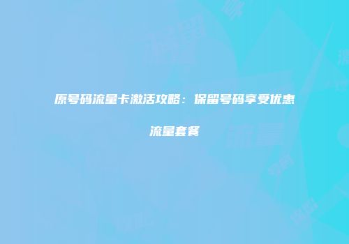 原号码流量卡激活攻略：保留号码享受优惠流量套餐