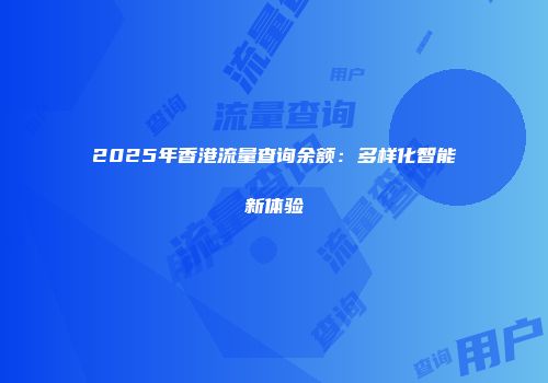 2025年香港流量查询余额：多样化智能新体验
