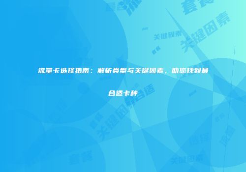 流量卡选择指南：解析类型与关键因素，助您找到最合适卡种