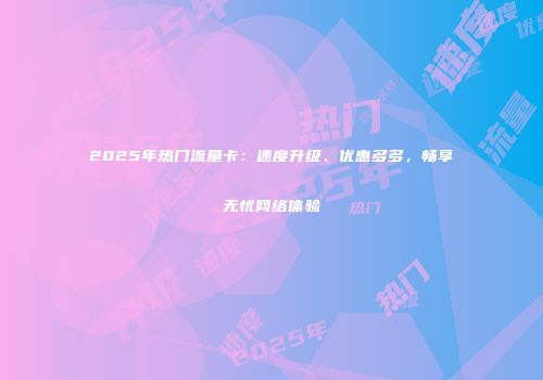 2025年热门流量卡：速度升级、优惠多多，畅享无忧网络体验