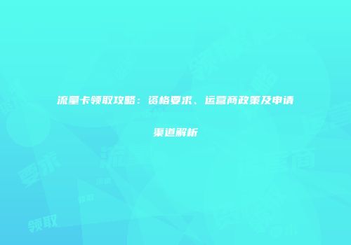 流量卡领取攻略：资格要求、运营商政策及申请渠道解析