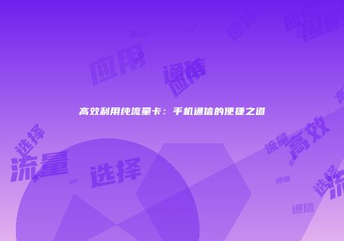 高效利用纯流量卡：手机通信的便捷之道