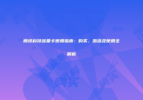 腾讯科技流量卡使用指南：购买、激活及使用全解析