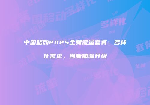 中国移动2025全新流量套餐：多样化需求，创新体验升级