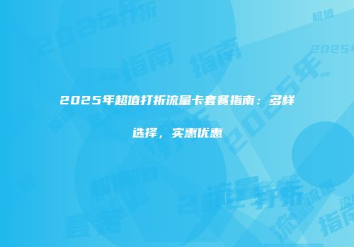 2025年超值打折流量卡套餐指南：多样选择，实惠优惠