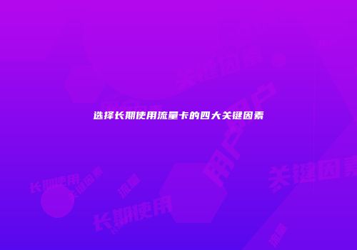 选择长期使用流量卡的四大关键因素