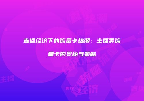 直播经济下的流量卡热潮：主播卖流量卡的奥秘与策略