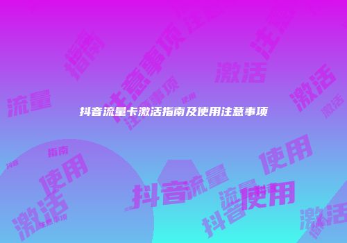 抖音流量卡激活指南及使用注意事项
