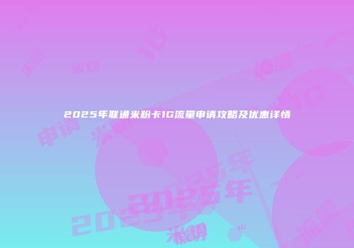 2025年联通米粉卡1G流量申请攻略及优惠详情