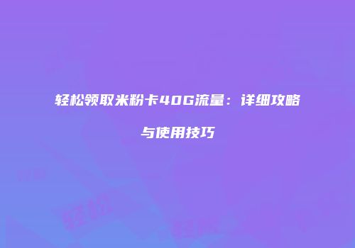 轻松领取米粉卡40G流量：详细攻略与使用技巧