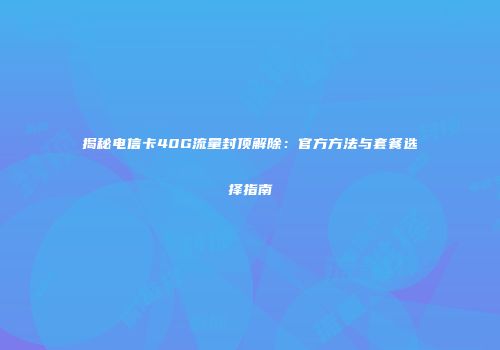 揭秘电信卡40G流量封顶解除：官方方法与套餐选择指南